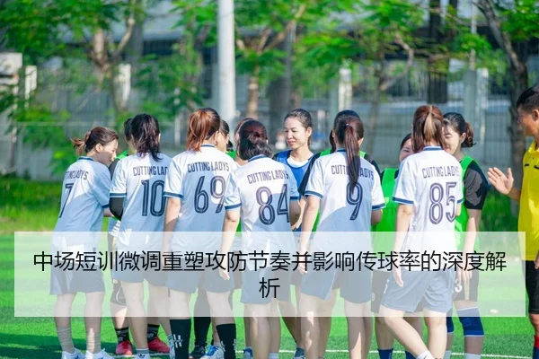 中场短训微调重塑攻防节奏并影响传球率的深度解析（OL Entertainment）